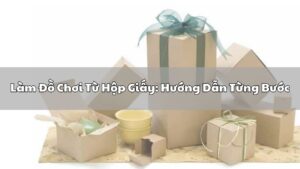 Hướng dẫn làm đồ chơi từ hộp giấy