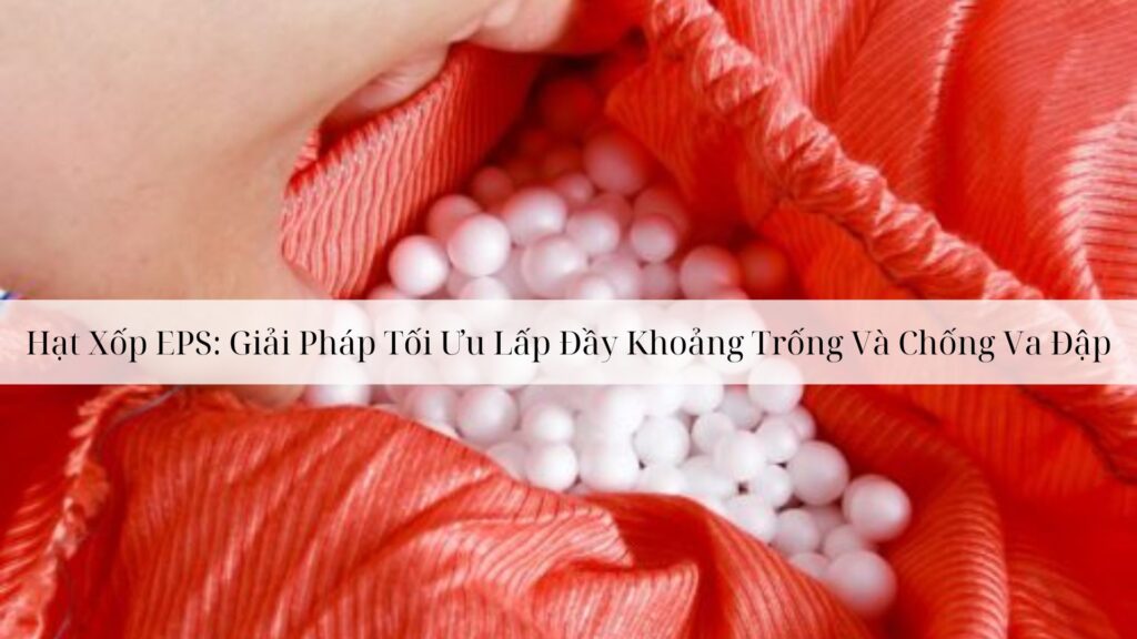 Hạt Xốp EPS: Giải Pháp Tối Ưu Lấp Đầy Khoảng Trống Và Chống Va Đập